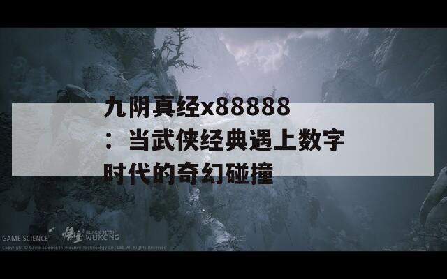 九阴真经x88888：当武侠经典遇上数字时代的奇幻碰撞