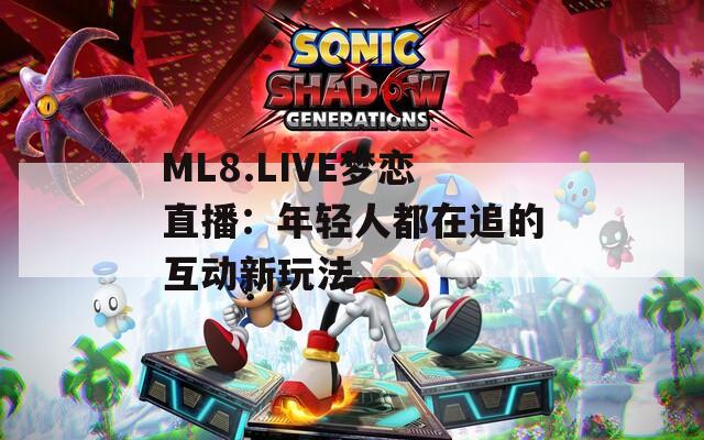 ML8.LIVE梦恋直播：年轻人都在追的互动新玩法