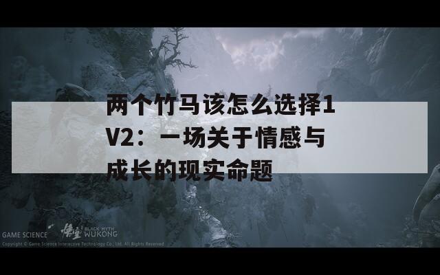 两个竹马该怎么选择1V2：一场关于情感与成长的现实命题  第1张
