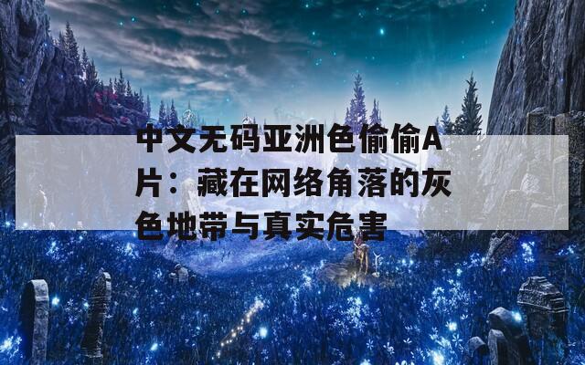 中文无码亚洲色偷偷A片：藏在网络角落的灰色地带与真实危害