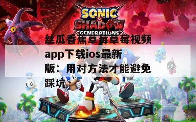 丝瓜香蕉草莓草莓视频app下载ios最新版：用对方法才能避免踩坑