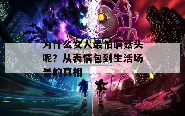 为什么女人最怕蘑菇头呢？从表情包到生活场景的真相