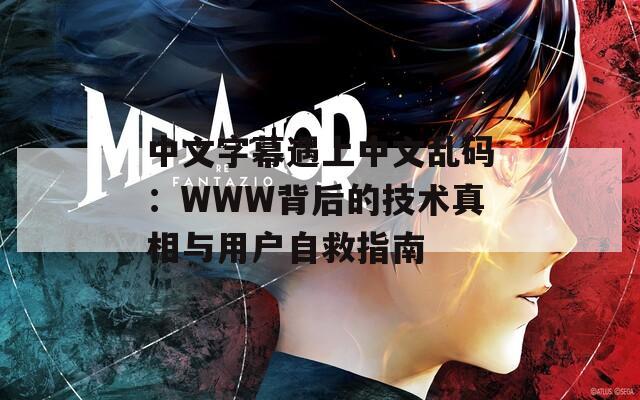 中文字幕遇上中文乱码：WWW背后的技术真相与用户自救指南