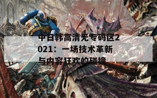 中日韩高清无专码区2021：一场技术革新与内容狂欢的碰撞