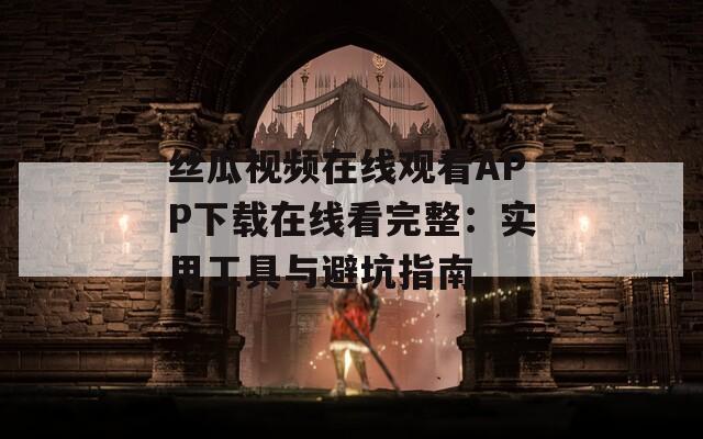 丝瓜视频在线观看APP下载在线看完整：实用工具与避坑指南