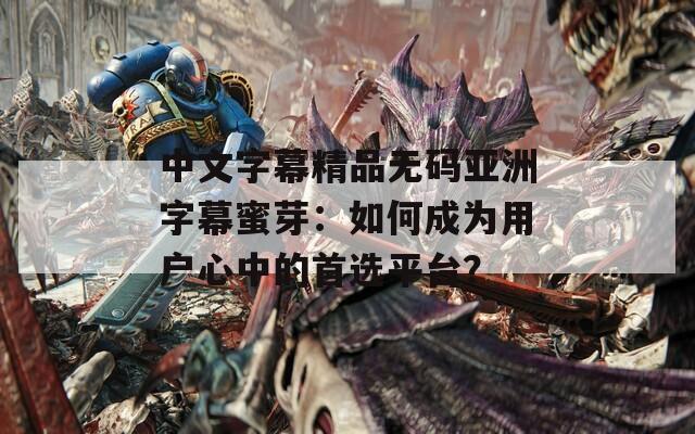 中文字幕精品无码亚洲字幕蜜芽：如何成为用户心中的首选平台？