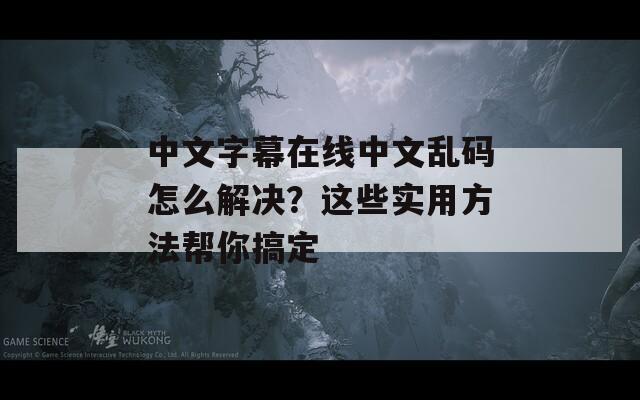 中文字幕在线中文乱码怎么解决？这些实用方法帮你搞定