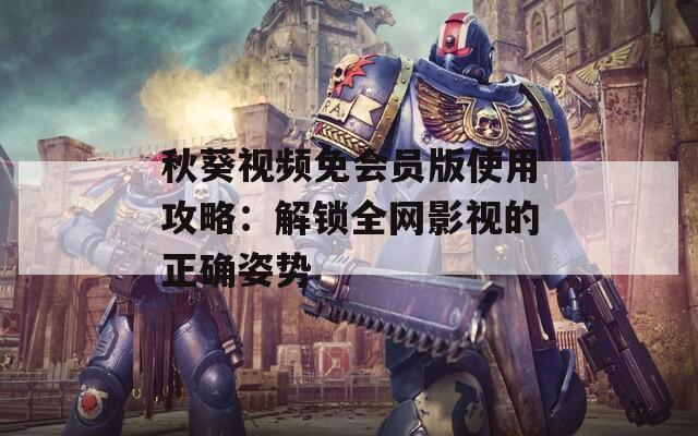 秋葵视频免会员版使用攻略：解锁全网影视的正确姿势