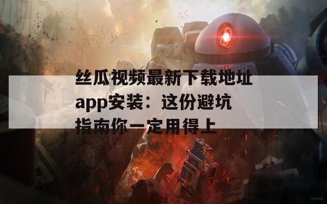 丝瓜视频最新下载地址app安装：这份避坑指南你一定用得上