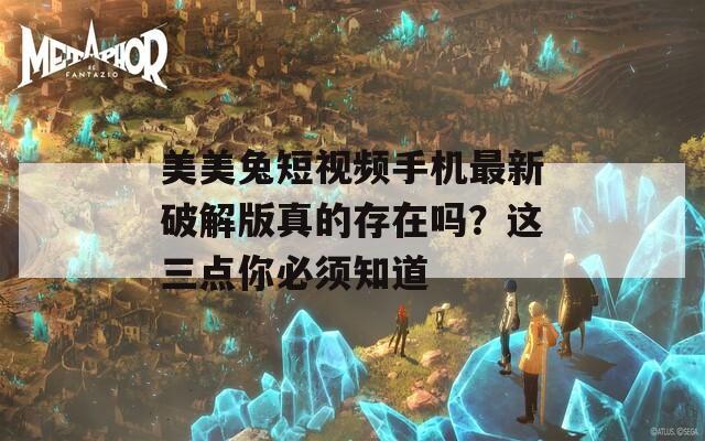 美美兔短视频手机最新破解版真的存在吗？这三点你必须知道