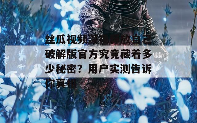 丝瓜视频深夜释放自己破解版官方究竟藏着多少秘密？用户实测告诉你真相