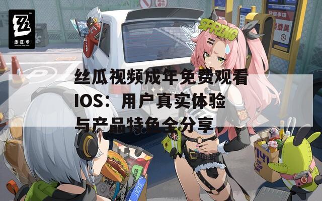 丝瓜视频成年免费观看IOS：用户真实体验与产品特色全分享  第1张